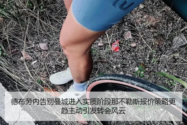 德布劳内告别曼城进入实质阶段那不勒斯报价策略更趋主动引发转会风云