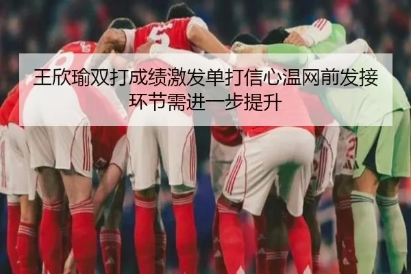 王欣瑜双打成绩激发单打信心温网前发接环节需进一步提升