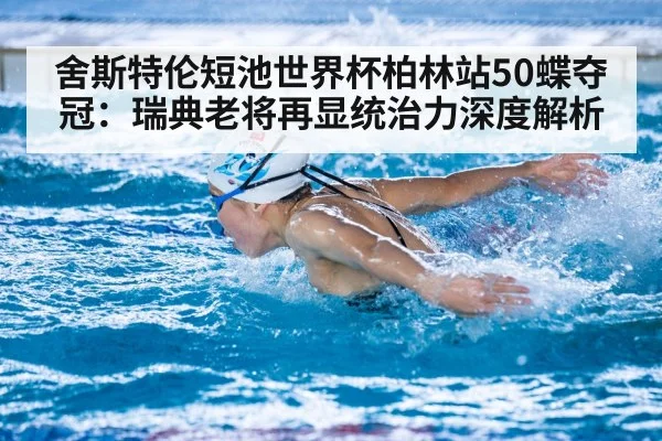 舍斯特伦短池世界杯柏林站50蝶夺冠:瑞典老将再显统治力深度解析