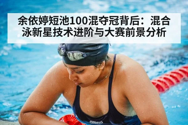 余依婷短池100混夺冠背后:混合泳新星技术进阶与大赛前景分析