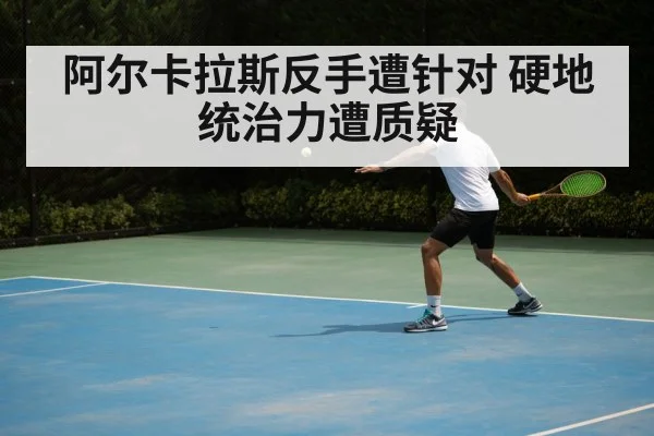 阿尔卡拉斯反手遭针对 硬地统治力遭质疑