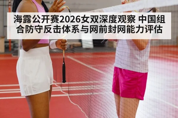 海露公开赛2026女双深度观察 中国组合防守反击体系与网前封网能力评估