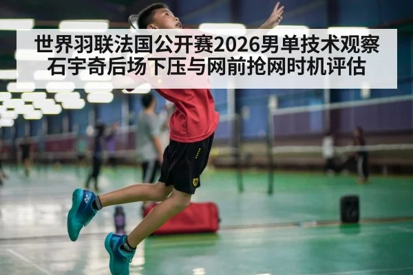 世界羽联法国公开赛2026男单技术观察 石宇奇后场下压与网前抢网时机评估